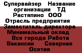 Супервайзер › Название организации ­ ТД Растяпино, ООО › Отрасль предприятия ­ Заместитель директора › Минимальный оклад ­ 1 - Все города Работа » Вакансии   . Северная Осетия